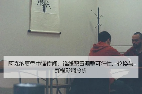 阿森纳夏季中锋传闻：锋线配置调整可行性、轮换与赛程影响分析