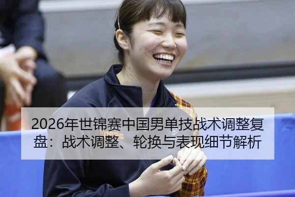 2026年世锦赛中国男单技战术调整复盘：战术调整、轮换与表现细节解析