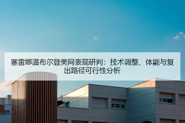 塞雷娜温布尔登美网表现研判：技术调整、体能与复出路径可行性分析