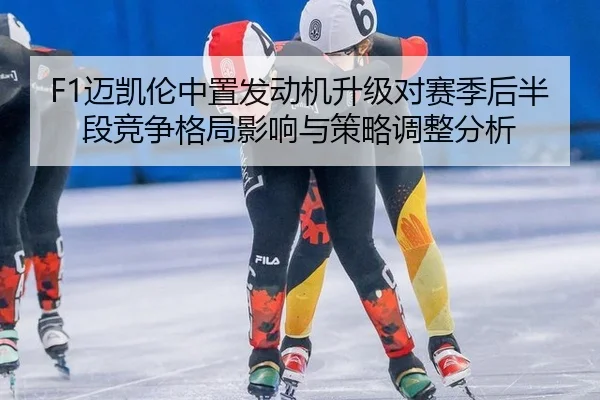 F1迈凯伦中置发动机升级对赛季后半段竞争格局影响与策略调整分析