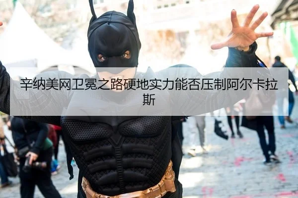 辛纳美网卫冕之路硬地实力能否压制阿尔卡拉斯