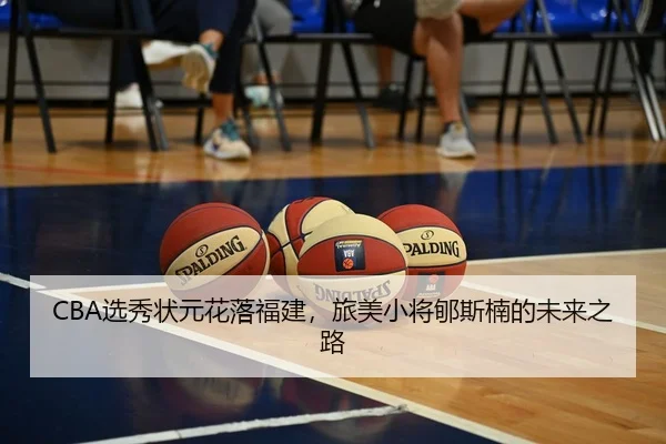 CBA选秀状元花落福建，旅美小将郇斯楠的未来之路