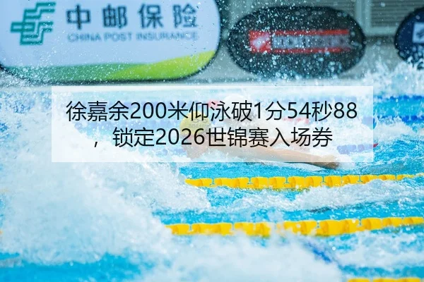 徐嘉余200米仰泳破1分54秒88，锁定2026世锦赛入场券
