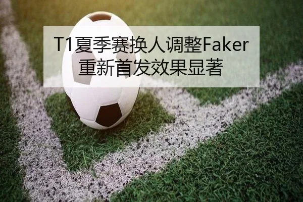 T1夏季赛换人调整Faker重新首发效果显著