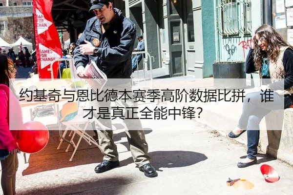 约基奇与恩比德本赛季高阶数据比拼，谁才是真正全能中锋？