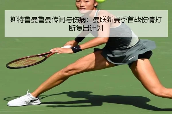斯特鲁曼鲁曼传闻与伤病：曼联新赛季首战伤情打断复出计划